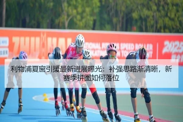 利物浦夏窗引援最新进展曝光：补强思路渐清晰，新赛季拼图如何落位（yuntiyu）