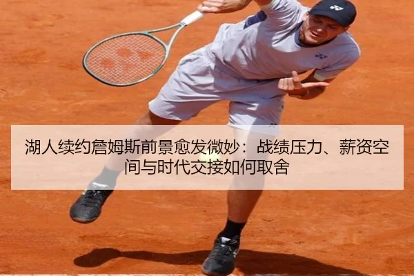 湖人续约詹姆斯前景愈发微妙：战绩压力、薪资空间与时代交接如何取舍（yuntiyu）
